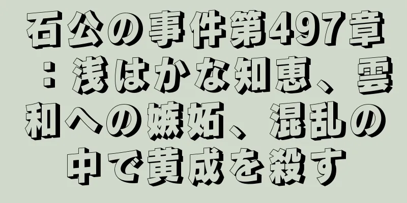 石公の事件第497章：浅はかな知恵、雲和への嫉妬、混乱の中で黄成を殺す