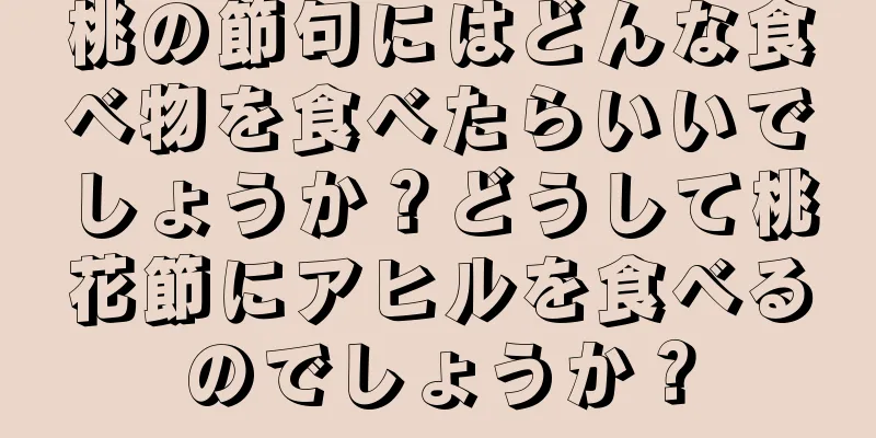 桃の節句にはどんな食べ物を食べたらいいでしょうか？どうして桃花節にアヒルを食べるのでしょうか？