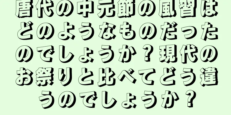 唐代の中元節の風習はどのようなものだったのでしょうか？現代のお祭りと比べてどう違うのでしょうか？