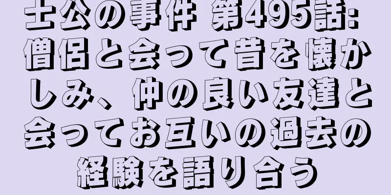 士公の事件 第495話: 僧侶と会って昔を懐かしみ、仲の良い友達と会ってお互いの過去の経験を語り合う