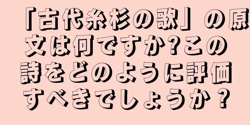 「古代糸杉の歌」の原文は何ですか?この詩をどのように評価すべきでしょうか？