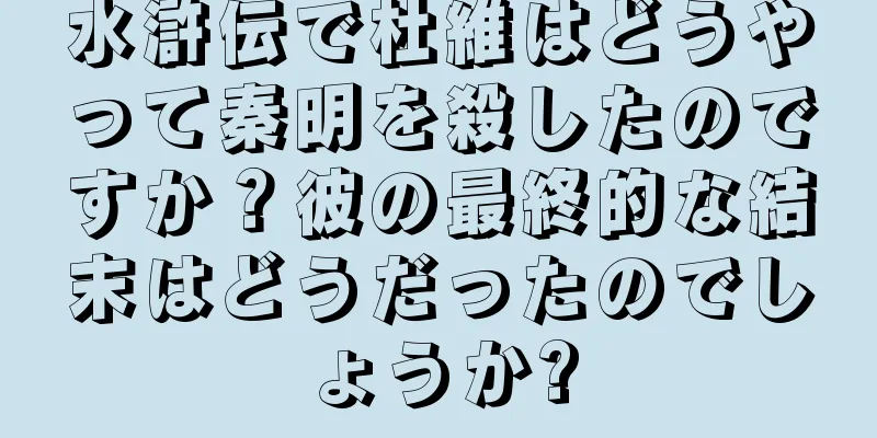 水滸伝で杜維はどうやって秦明を殺したのですか？彼の最終的な結末はどうだったのでしょうか?