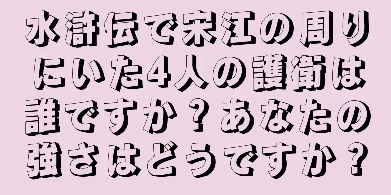 水滸伝で宋江の周りにいた4人の護衛は誰ですか？あなたの強さはどうですか？