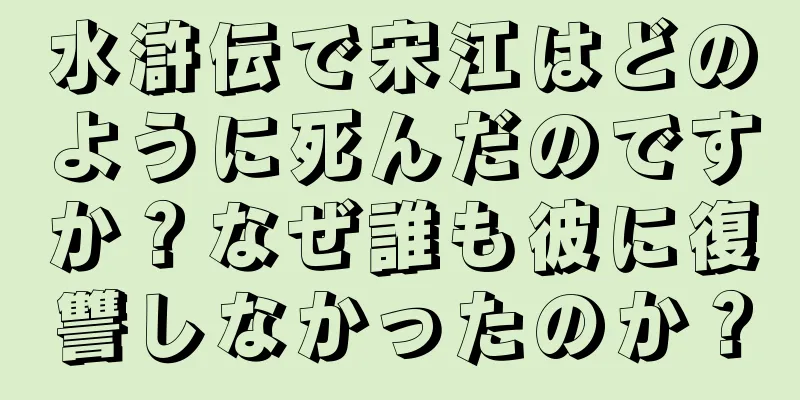 水滸伝で宋江はどのように死んだのですか？なぜ誰も彼に復讐しなかったのか？