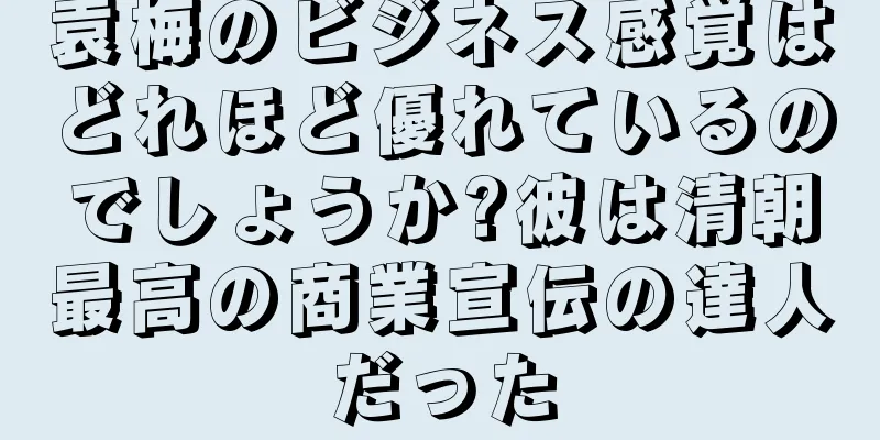 袁梅のビジネス感覚はどれほど優れているのでしょうか?彼は清朝最高の商業宣伝の達人だった