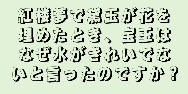 紅楼夢で黛玉が花を埋めたとき、宝玉はなぜ水がきれいでないと言ったのですか？