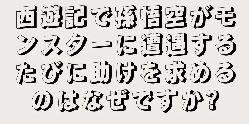 西遊記で孫悟空がモンスターに遭遇するたびに助けを求めるのはなぜですか?