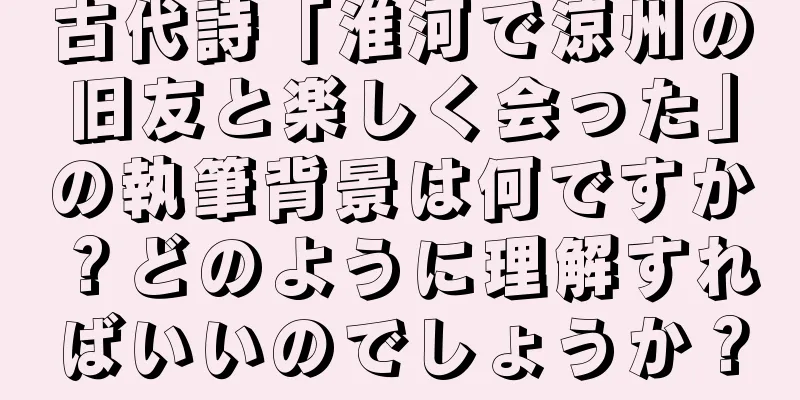 古代詩「淮河で涼州の旧友と楽しく会った」の執筆背景は何ですか？どのように理解すればいいのでしょうか？
