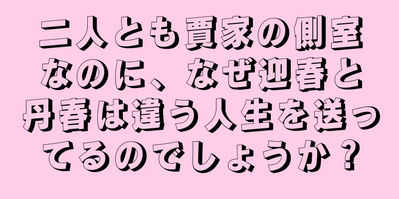 二人とも賈家の側室なのに、なぜ迎春と丹春は違う人生を送ってるのでしょうか？