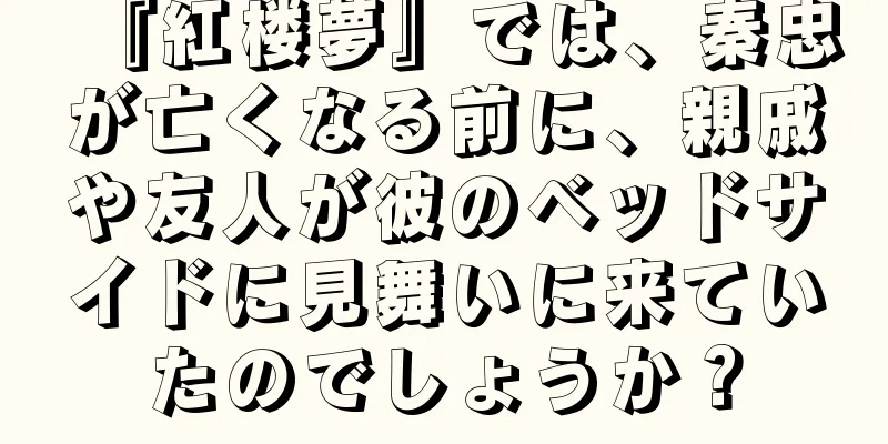『紅楼夢』では、秦忠が亡くなる前に、親戚や友人が彼のベッドサイドに見舞いに来ていたのでしょうか？