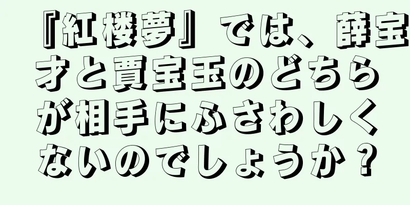 『紅楼夢』では、薛宝才と賈宝玉のどちらが相手にふさわしくないのでしょうか？