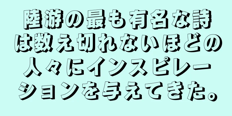 陸游の最も有名な詩は数え切れないほどの人々にインスピレーションを与えてきた。