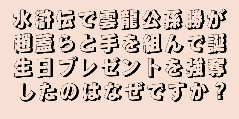 水滸伝で雲龍公孫勝が趙蓋らと手を組んで誕生日プレゼントを強奪したのはなぜですか？