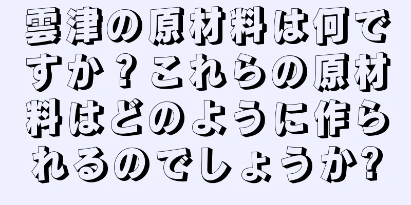 雲津の原材料は何ですか？これらの原材料はどのように作られるのでしょうか?