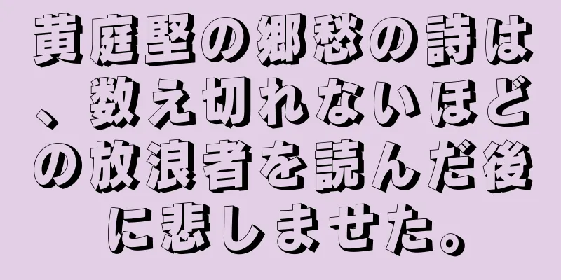 黄庭堅の郷愁の詩は、数え切れないほどの放浪者を読んだ後に悲しませた。