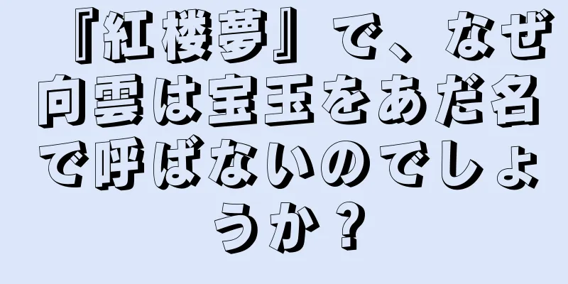 『紅楼夢』で、なぜ向雲は宝玉をあだ名で呼ばないのでしょうか？