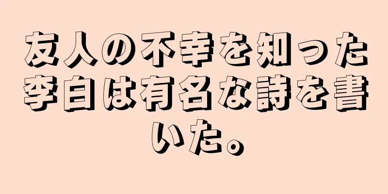 友人の不幸を知った李白は有名な詩を書いた。