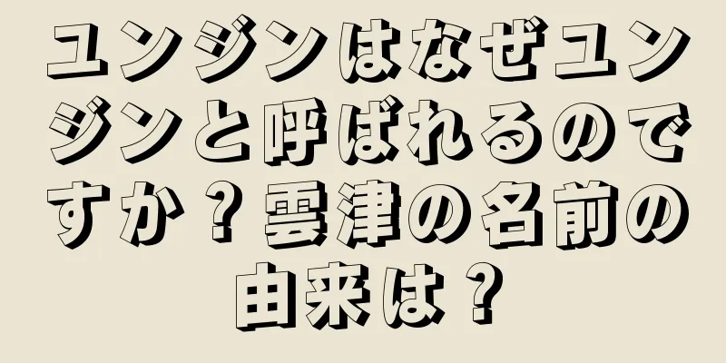 ユンジンはなぜユンジンと呼ばれるのですか？雲津の名前の由来は？
