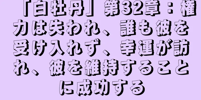 「白牡丹」第32章：権力は失われ、誰も彼を受け入れず、幸運が訪れ、彼を維持することに成功する