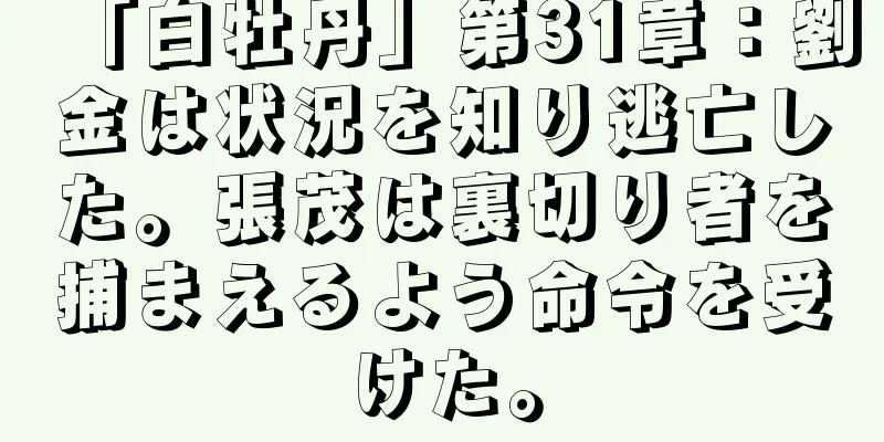 「白牡丹」第31章：劉金は状況を知り逃亡した。張茂は裏切り者を捕まえるよう命令を受けた。