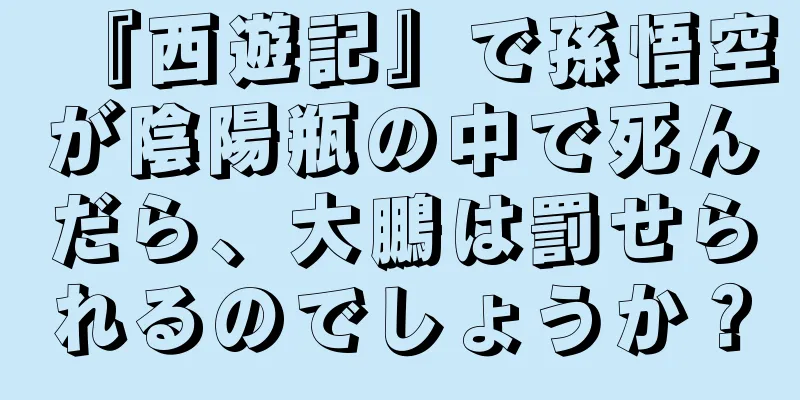 『西遊記』で孫悟空が陰陽瓶の中で死んだら、大鵬は罰せられるのでしょうか？