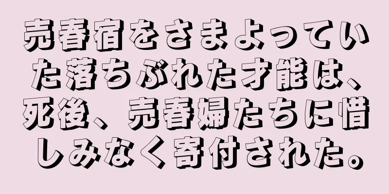 売春宿をさまよっていた落ちぶれた才能は、死後、売春婦たちに惜しみなく寄付された。