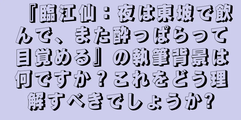 『臨江仙：夜は東坡で飲んで、また酔っぱらって目覚める』の執筆背景は何ですか？これをどう理解すべきでしょうか?