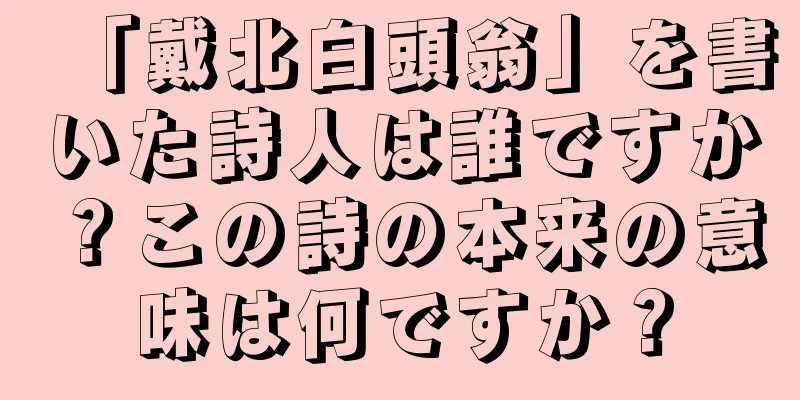 「戴北白頭翁」を書いた詩人は誰ですか？この詩の本来の意味は何ですか？