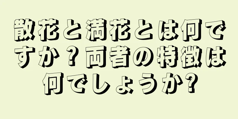 散花と満花とは何ですか？両者の特徴は何でしょうか?