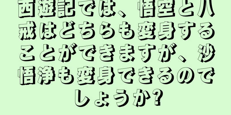 西遊記では、悟空と八戒はどちらも変身することができますが、沙悟浄も変身できるのでしょうか?