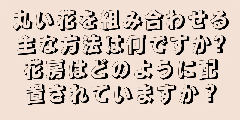 丸い花を組み合わせる主な方法は何ですか?花房はどのように配置されていますか？
