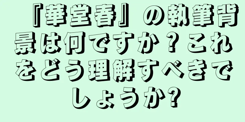 『華堂春』の執筆背景は何ですか？これをどう理解すべきでしょうか?