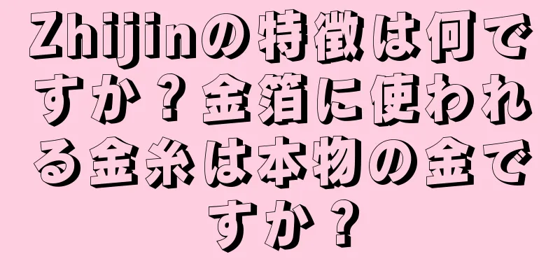 Zhijinの特徴は何ですか？金箔に使われる金糸は本物の金ですか？