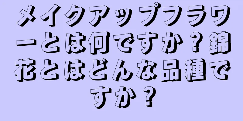 メイクアップフラワーとは何ですか？錦花とはどんな品種ですか？
