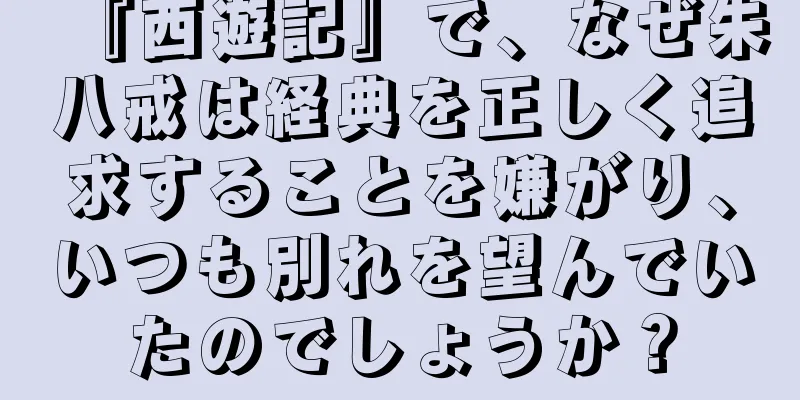 『西遊記』で、なぜ朱八戒は経典を正しく追求することを嫌がり、いつも別れを望んでいたのでしょうか？