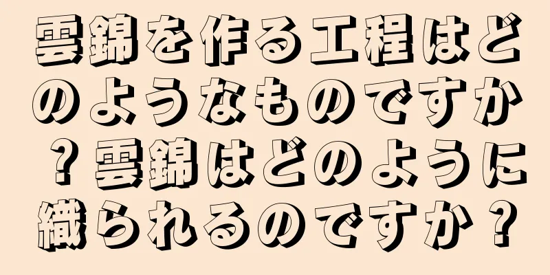 雲錦を作る工程はどのようなものですか？雲錦はどのように織られるのですか？