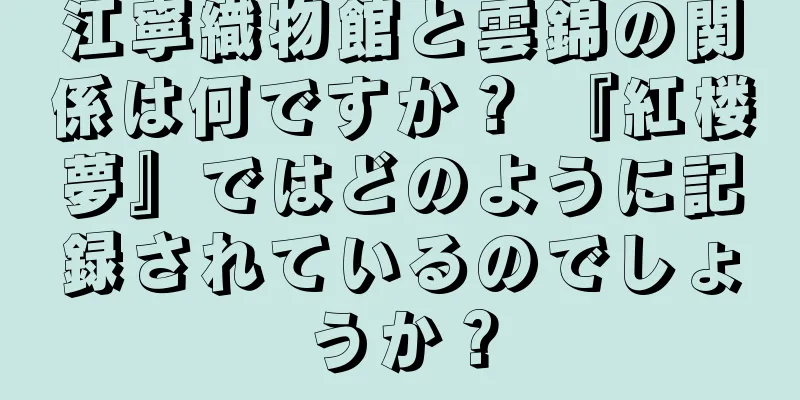 江寧織物館と雲錦の関係は何ですか？ 『紅楼夢』ではどのように記録されているのでしょうか？