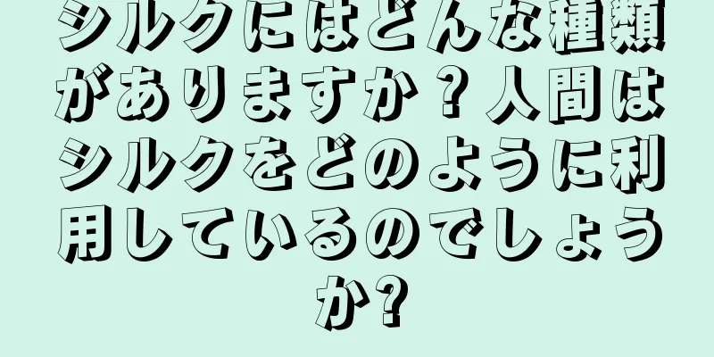 シルクにはどんな種類がありますか？人間はシルクをどのように利用しているのでしょうか?