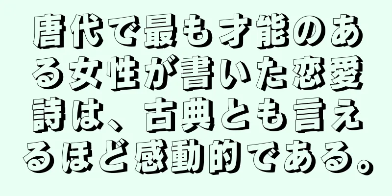 唐代で最も才能のある女性が書いた恋愛詩は、古典とも言えるほど感動的である。