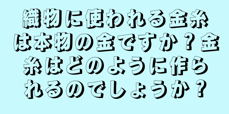 織物に使われる金糸は本物の金ですか？金糸はどのように作られるのでしょうか？
