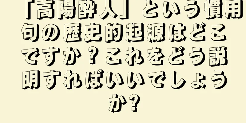 「高陽酔人」という慣用句の歴史的起源はどこですか？これをどう説明すればいいでしょうか?