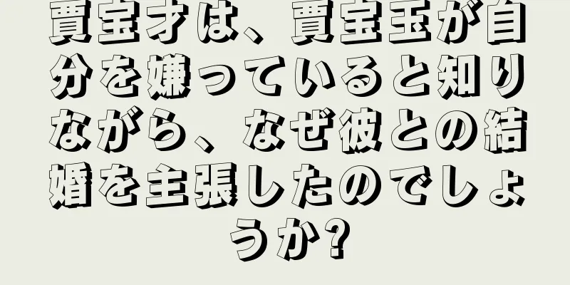 賈宝才は、賈宝玉が自分を嫌っていると知りながら、なぜ彼との結婚を主張したのでしょうか?