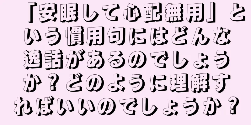 「安眠して心配無用」という慣用句にはどんな逸話があるのでしょうか？どのように理解すればいいのでしょうか？