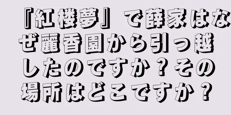 『紅楼夢』で薛家はなぜ麗香園から引っ越したのですか？その場所はどこですか？