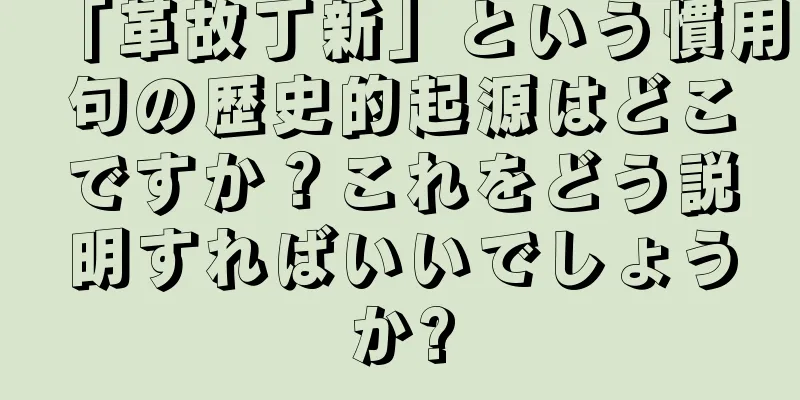 「革故丁新」という慣用句の歴史的起源はどこですか？これをどう説明すればいいでしょうか?
