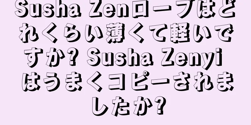 Susha Zenローブはどれくらい薄くて軽いですか? Susha Zenyi はうまくコピーされましたか?