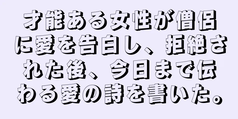 才能ある女性が僧侶に愛を告白し、拒絶された後、今日まで伝わる愛の詩を書いた。