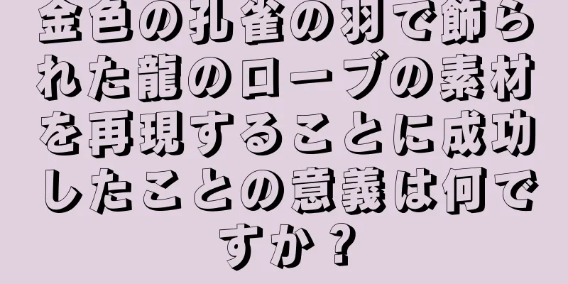 金色の孔雀の羽で飾られた龍のローブの素材を再現することに成功したことの意義は何ですか？