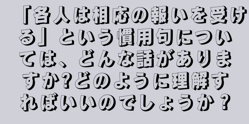 「各人は相応の報いを受ける」という慣用句については、どんな話がありますか?どのように理解すればいいのでしょうか？