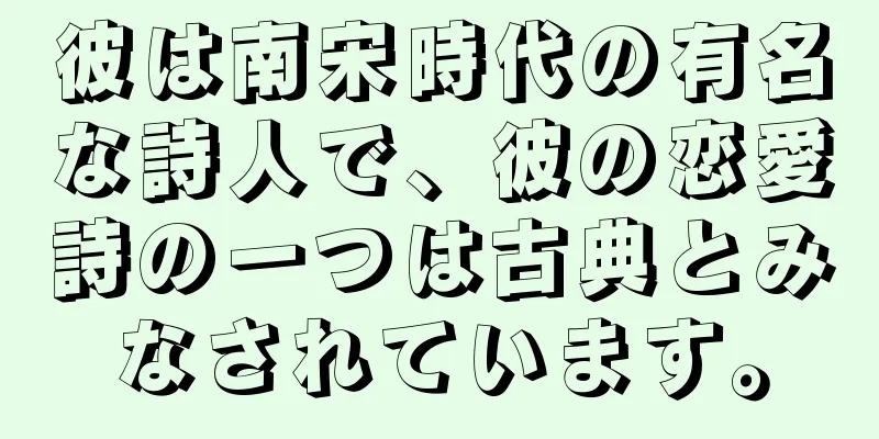 彼は南宋時代の有名な詩人で、彼の恋愛詩の一つは古典とみなされています。